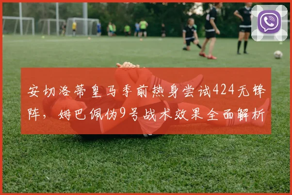 安切洛蒂皇马季前热身尝试424无锋阵,姆巴佩伪9号战术效果全面解析