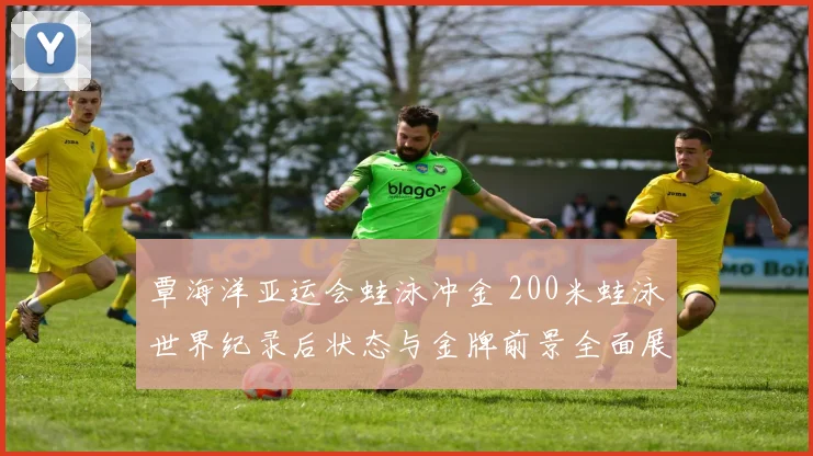 覃海洋亚运会蛙泳冲金 200米蛙泳世界纪录后状态与金牌前景全面展望