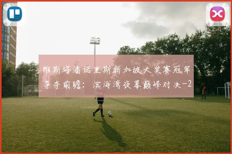 维斯塔潘诺里斯新加坡大奖赛冠军争夺前瞻:滨海湾夜幕巅峰对决