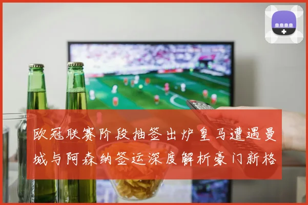 欧冠联赛阶段抽签出炉皇马遭遇曼城与阿森纳签运深度解析豪门新格局