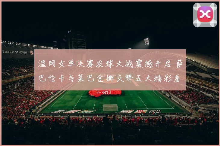 温网女单决赛发球大战震撼开启 萨巴伦卡与莱巴金娜交锋五大精彩看点深度解析