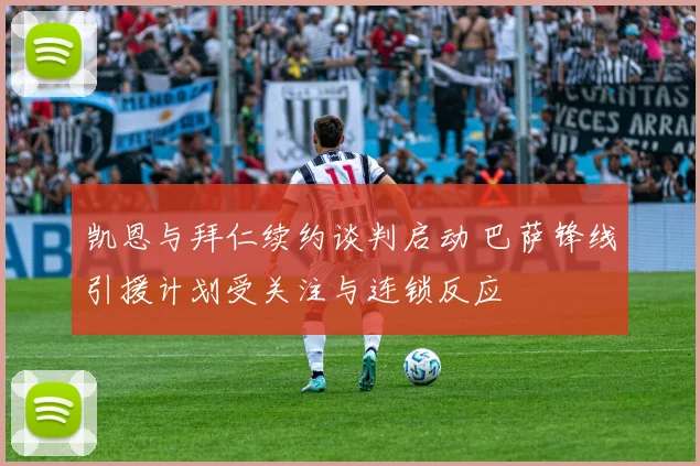 凯恩与拜仁续约谈判启动 巴萨锋线引援计划受关注与连锁反应