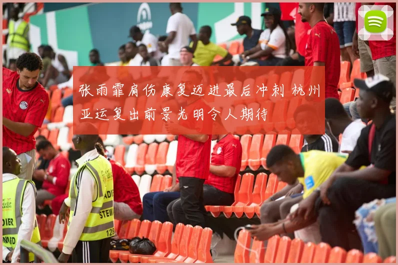 张雨霏肩伤康复迈进最后冲刺 杭州亚运复出前景光明令人期待