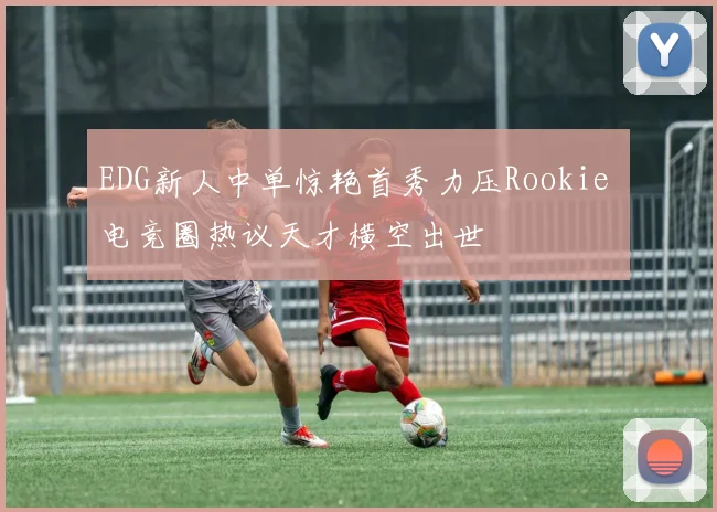 EDG新人中单惊艳首秀力压Rookie 电竞圈热议天才横空出世