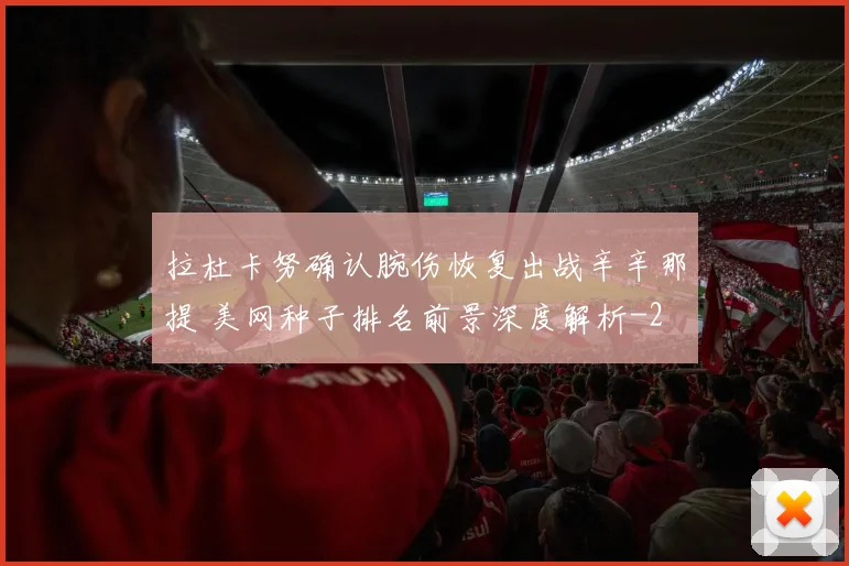 拉杜卡努确认腕伤恢复出战辛辛那提 美网种子排名前景深度解析