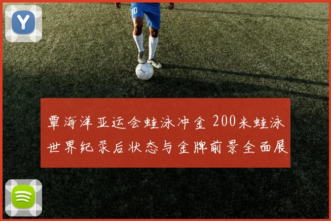 覃海洋亚运会蛙泳冲金 200米蛙泳世界纪录后状态与金牌前景全面展望