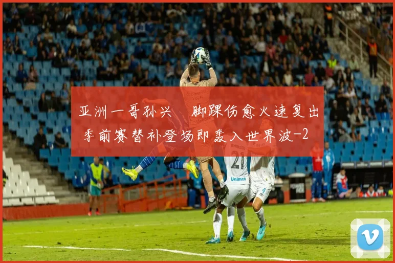 亚洲一哥孙兴慜脚踝伤愈火速复出 季前赛替补登场即轰入世界波
