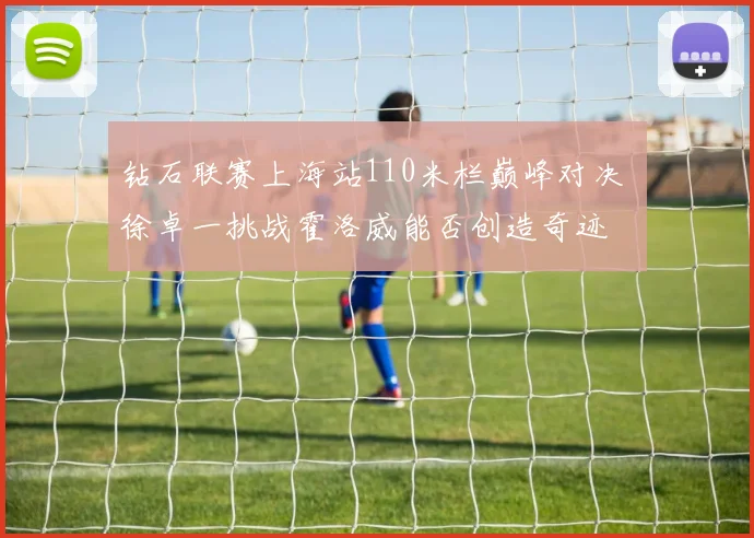钻石联赛上海站110米栏巅峰对决 徐卓一挑战霍洛威能否创造奇迹