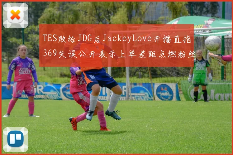 TES败给JDG后JackeyLove开播直指369失误公开表示上单差距点燃粉丝对立与队内矛盾热议