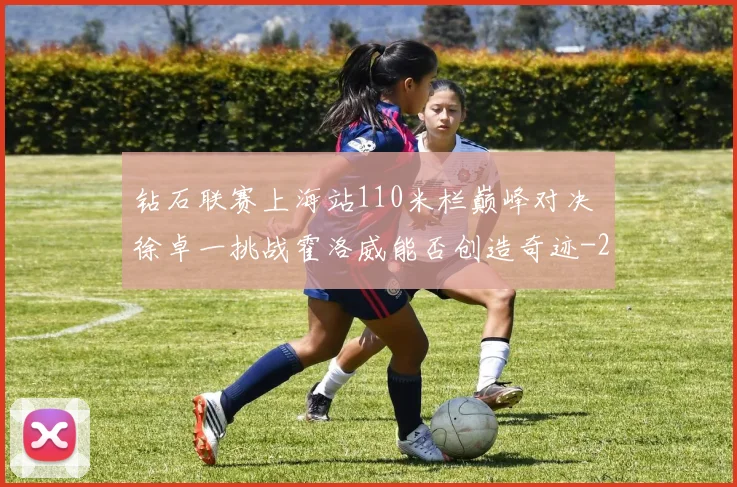 钻石联赛上海站110米栏巅峰对决 徐卓一挑战霍洛威能否创造奇迹