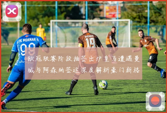 欧冠联赛阶段抽签出炉皇马遭遇曼城与阿森纳签运深度解析豪门新格局