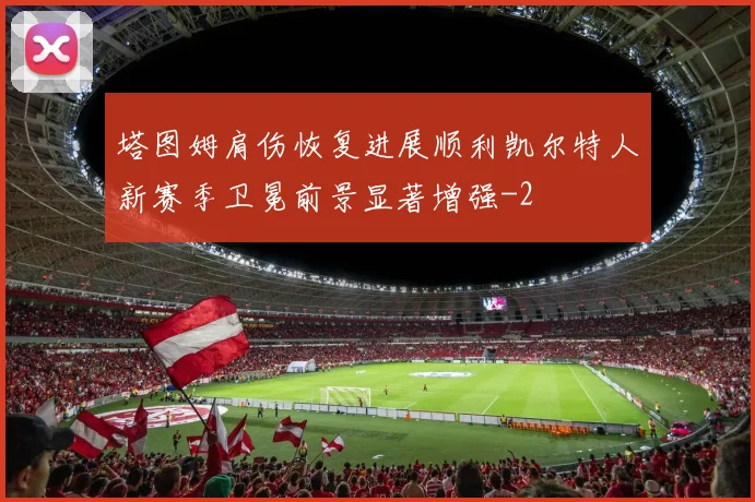 塔图姆肩伤恢复进展顺利凯尔特人新赛季卫冕前景显著增强