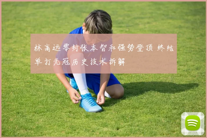林高远零封张本智和强势登顶 终结单打无冠历史技术拆解