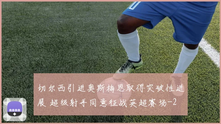 切尔西引进奥斯梅恩取得突破性进展 超级射手同意征战英超赛场