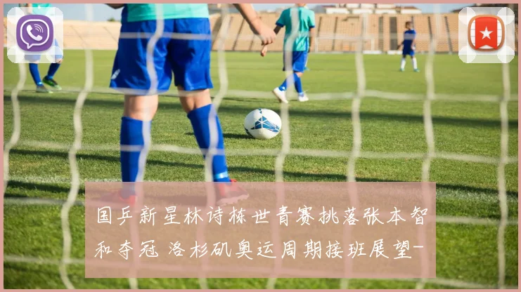 国乒新星林诗栋世青赛挑落张本智和夺冠 洛杉矶奥运周期接班展望