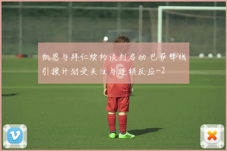 凯恩与拜仁续约谈判启动 巴萨锋线引援计划受关注与连锁反应
