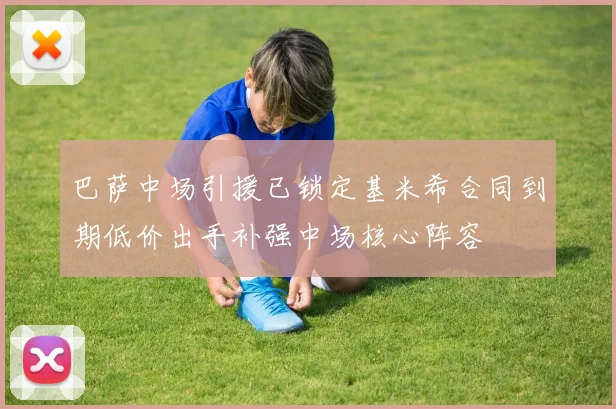 巴萨中场引援已锁定基米希合同到期低价出手补强中场核心阵容