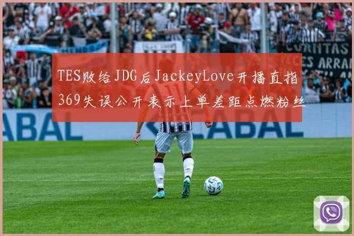 TES败给JDG后JackeyLove开播直指369失误公开表示上单差距点燃粉丝对立与队内矛盾热议