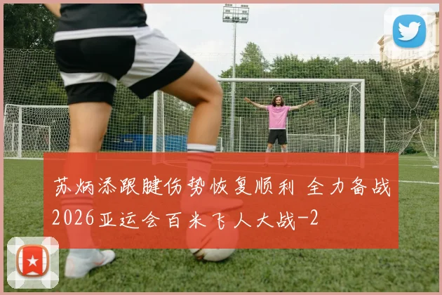 苏炳添跟腱伤势恢复顺利 全力备战2026亚运会百米飞人大战