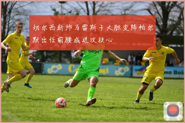 切尔西新帅马雷斯卡大胆变阵帕尔默出任前腰成进攻核心