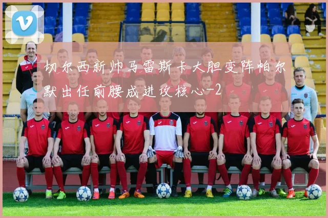 切尔西新帅马雷斯卡大胆变阵帕尔默出任前腰成进攻核心